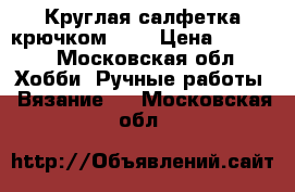 Круглая салфетка крючком №1. › Цена ­ 1 000 - Московская обл. Хобби. Ручные работы » Вязание   . Московская обл.